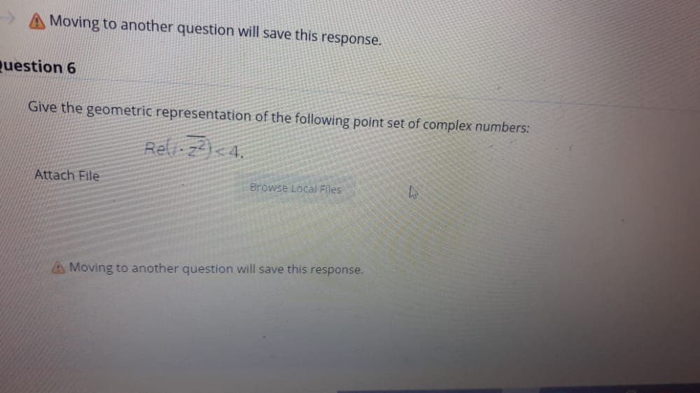 Moving to another question will save this response.
Question 6
Give the geometric representation of the following point set of complex numbers:
Rel z2) - 4.
Attach File
Browse Local Files
A Moving to another question will save this response.
