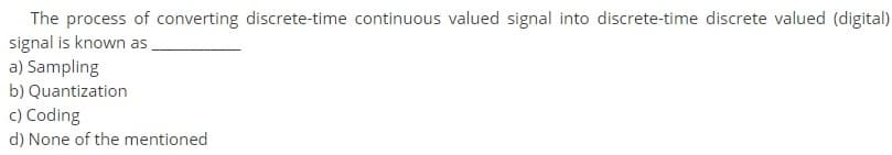 The process of converting discrete-time continuous valued signal into discrete-time discrete valued (digital)
signal is known as
a) Sampling
b) Quantization
c) Coding
d) None of the mentioned
