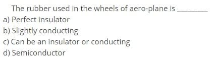 The rubber used in the wheels of aero-plane is.
a) Perfect insulator
b) Slightly conducting
c) Can be an insulator or conducting
d) Semiconductor
