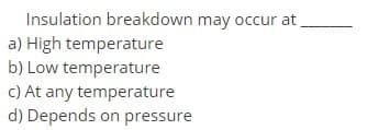 Insulation breakdown may occur at
a) High temperature
b) Low temperature
c) At any temperature
d) Depends on pressure
