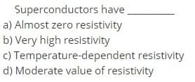 Superconductors have,
a) Almost zero resistivity
b) Very high resistivity
c) Temperature-dependent resistivity
d) Moderate value of resistivity
