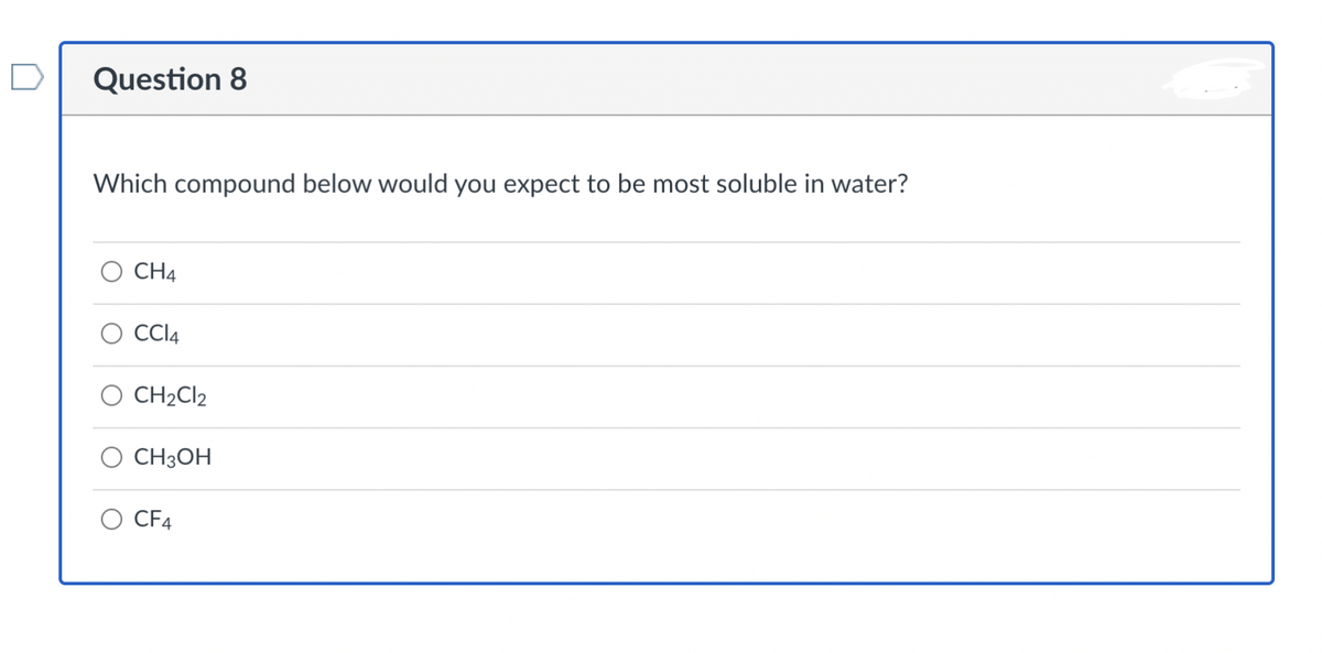 Question 8
Which compound below would you expect to be most soluble in water?
CH4
CCI4
CH2CI2
CH3OH
CF4
