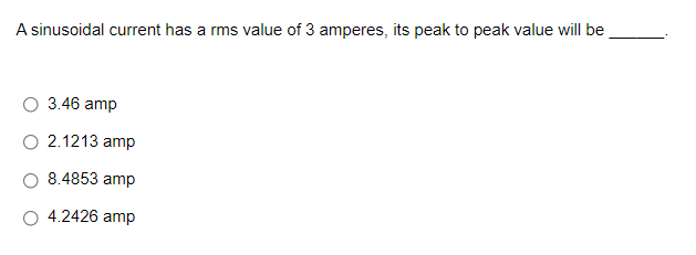 A sinusoidal current has a rms value of 3 amperes, its peak to peak value will be
3.46 amp
O 2.1213 amp
8.4853 amp
O 4.2426 amp
