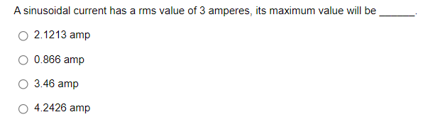 A sinusoidal current has a rms value of 3 amperes, its maximum value will be
2.1213 amp
0.866 amp
3.46 amp
4.2426 amp
