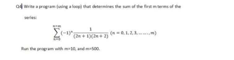 04 Write a program (using a loop) that determines the sum of the first m terms of the
series:
n=m
1
(n = 0,1,2, 3, .,m)
(2n+1)(2n+ 2)
Run the program with m-10, and m-500.
