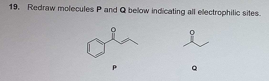 19. Redraw molecules P and Q below indicating all electrophilic sites.
P