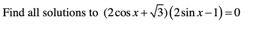 Find all solutions to (2cos x+ V3)(2sinx-1)=0
