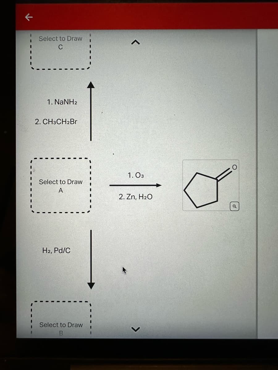 I
I
I
I
I
I
Select to Draw
C
1. NaNH2
2. CH3CH2Br
Select to Draw
A
H2, Pd/C
Select to Draw
B
<
1.03
2. Zn, H₂O
O
Q