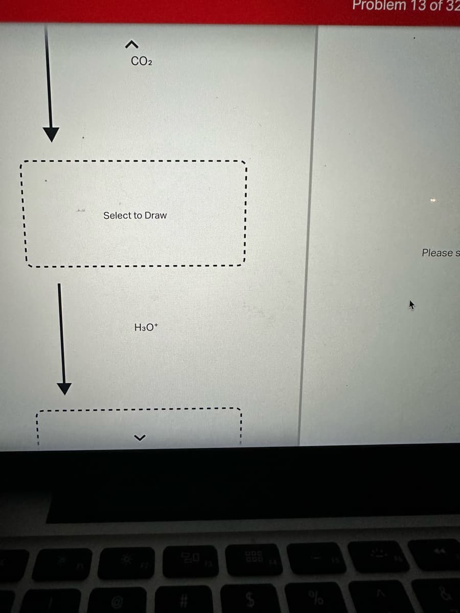 CO2
Select to Draw
H3O+
Problem 13 of 32
900
GOD
000
F4
FT
F2
S
Please s