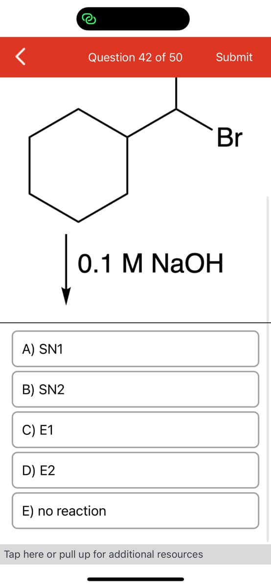 <
A) SN1
B) SN2
C) E1
| 0.1
D) E2
Question 42 of 50
E) no reaction
Submit
0.1 M NaOH
Tap here or pull up for additional resources
Br