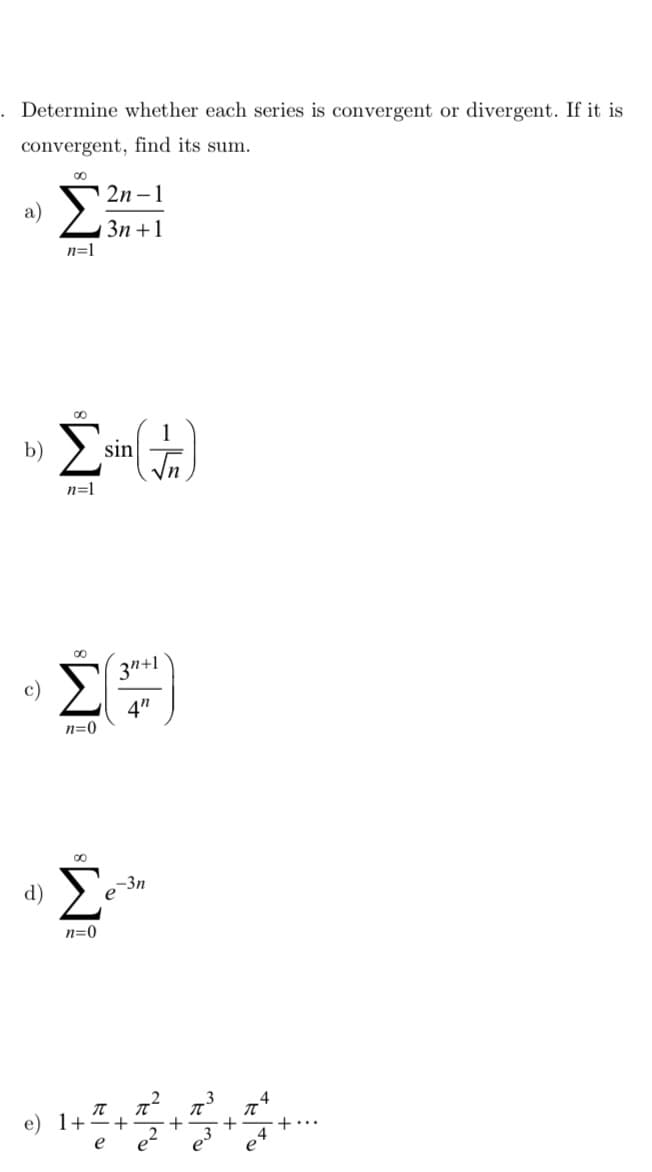 c)
Determine whether each series is convergent or divergent. If it is
convergent, find its sum.
a)
00
n=1
2n-1
3n+1
b)
Σ
n=1
sin
1
00
3”+1
Σ.
n=0
4"
d)
00
n=0
-3n
e) 1+
e
+
+
e3
+
4
+...