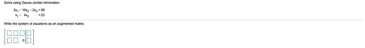 Solve using Gauss-Jordan elimination.
3x, - 10x2 – 2x3
= 59
X1 - 4x2
= 23
Write the system of equations as an augmented matrix.
