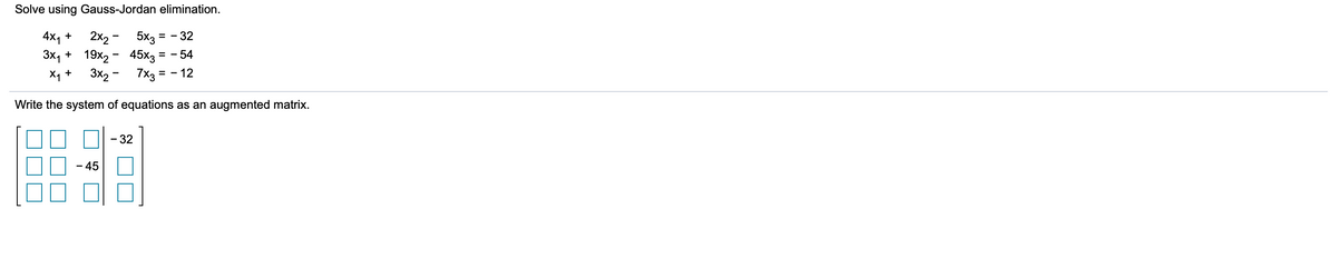 Solve using Gauss-Jordan elimination.
2x2 -
5x3
3x, + 19x2 - 45x3
3x2 -
4x, +
= - 32
= - 54
X, +
7x3 =
12
Write the system of equations as an augmented matrix.
32
- 45
