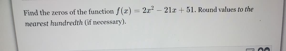 Find the zeros of the function f(x) = 2x² – 21x + 51. Round values to the
nearest hundredth (if necessary).
