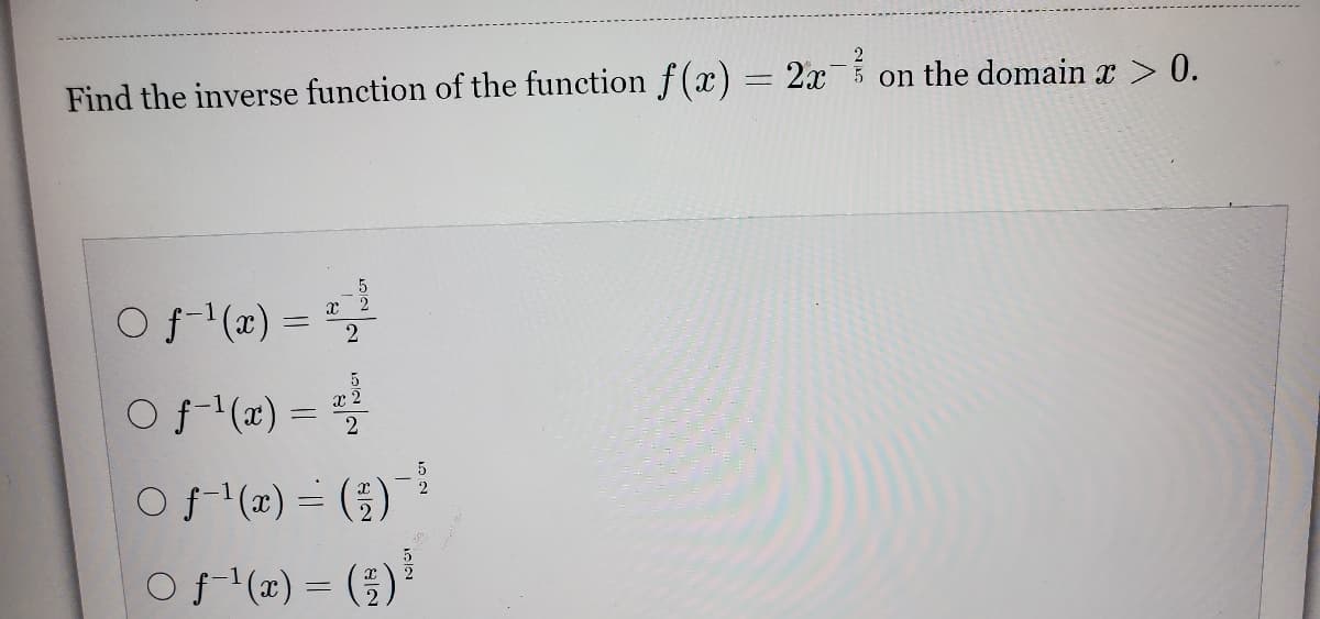 Find the inverse function of the function f(x) = 2x¯5 on the domain x > 0.
Of (z) =
2
Of (x) =
x 2
2
Of (x) = (5)
Of (x) = (;)
