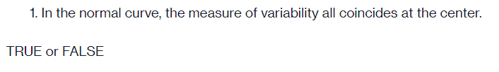 1. In the normal curve, the measure of variability all coincides at the center.
TRUE or FALSE
