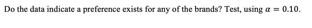 Do the data indicate a preference exists for any of the brands? Test, using
a =
0.10.
