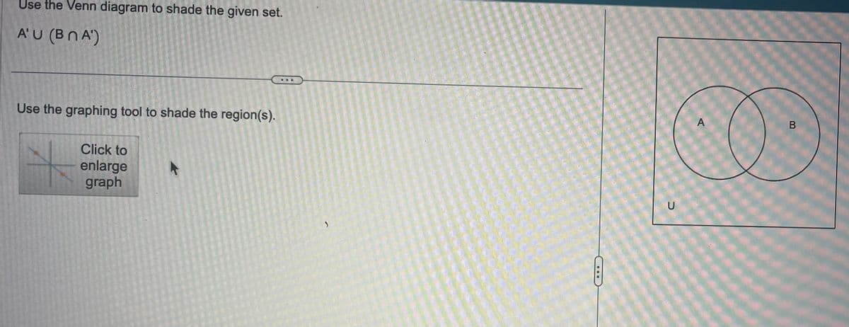 Use the Venn diagram to shade the given set.
A'U (BNA)
Use the graphing tool to shade the region(s).
Click to
enlarge
graph
U
A
B