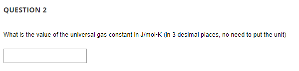 QUESTION 2
What is the value of the universal gas constant in J/mol·K (in 3 desimal places, no need to put the unit)
