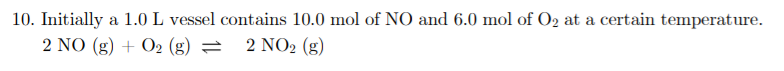 10. Initially a 1.0 L vessel contains 10.0 mol of NO and 6.0 mol of O2 at a certain temperature.
2 NO (g) + O2 (g) = 2 NO2 (g)
