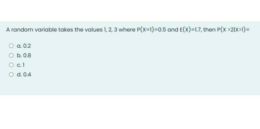 A random variable takes the values 1, 2, 3 where P(x-1)%3D0.5 and E(x)=1.7, then P(x >2]X>1)=D
O a. 0.2
O b. 0.8
O .1
O d. 0.4
