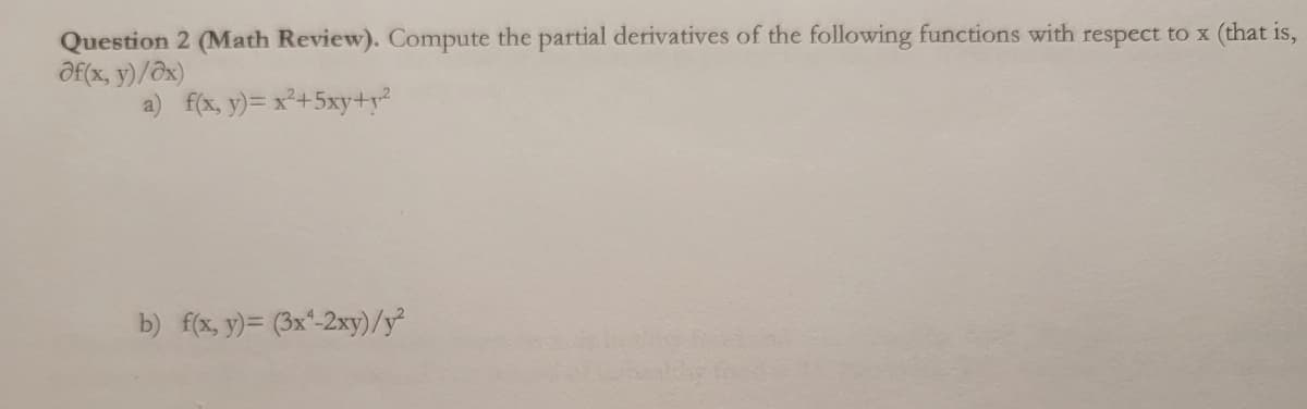 Question 2 (Math Review). Compute the partial derivatives of the following functions with respect to x (that is,
Əf(x, y)/ax)
a) f(x, y) = x²+5xy+y²
b) f(x, y)= (3x¹-2xy)/y²2