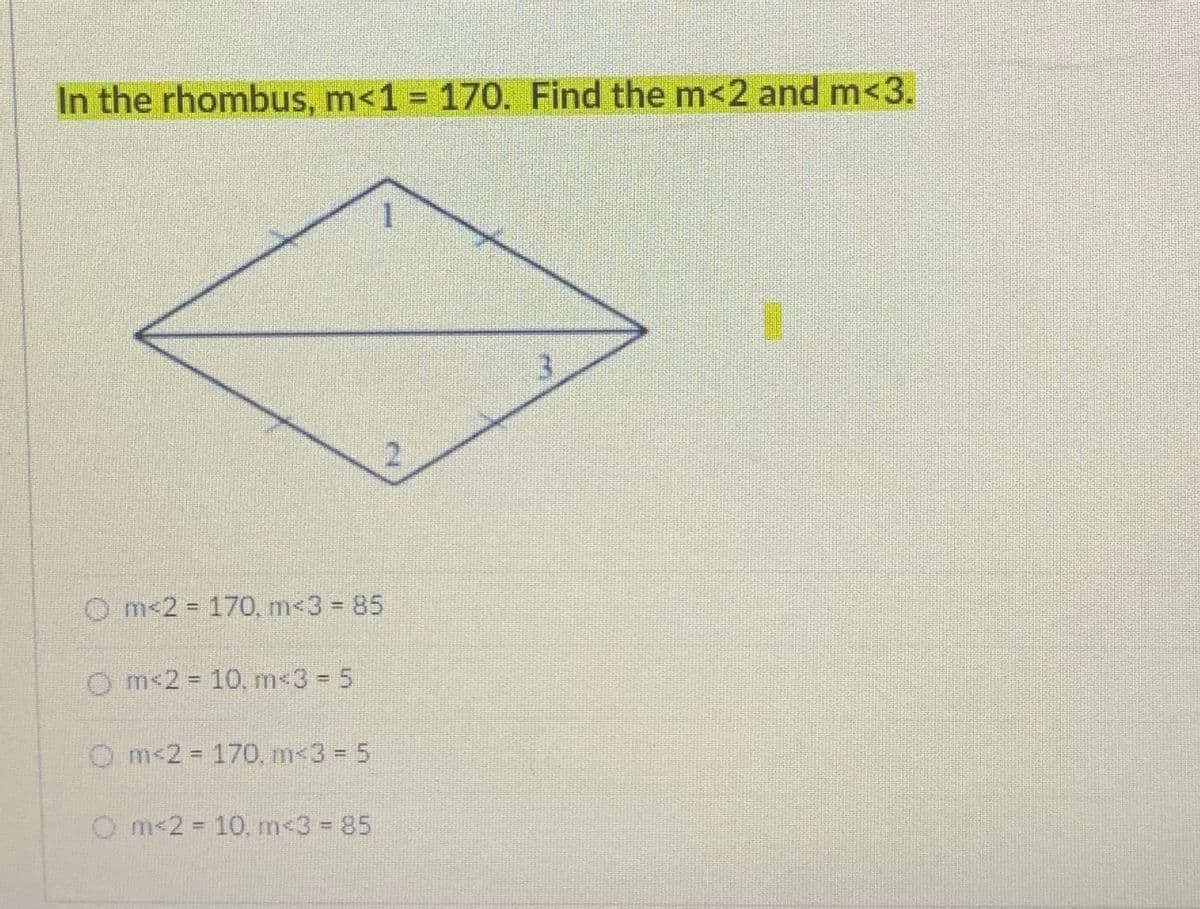 In the rhombus, m<1 = 170. Find the m<2 and m<3.
3.
2.
O m<2 = 170, m<3 85
O m 2 = 10, ms3 5
O m<2 170, m<3 = 5
%3D
O m 2 10, m<3 = 85
%3D
