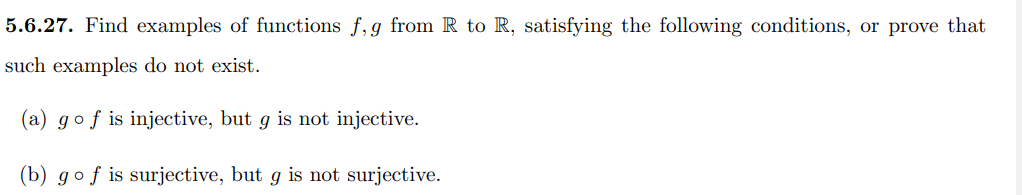 5.6.27. Find examples of functions f, g from R to R, satisfying the following conditions, or prove that
such examples do not exist.
(a) gof is injective, but g is not injective.
(b) gof is surjective, but g is not surjective.
