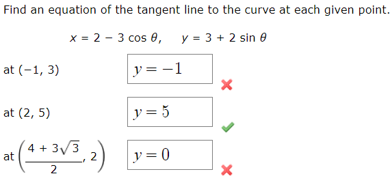 Find an equation of the tangent line to the curve at each given point.
x = 2 3 cos 0,
y = 3 + 2 sin 8
at (-1, 3)
at (2,5)
at (4+ 3√/3, 2)
2
y = 5
y = 0
-1
X
X