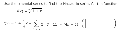 Use the binomial series to find the Maclaurin series for the function.
f(x) = √√1+x
f(x) = 1 + x + 3-7.11... (4n - 5)'
n = 2