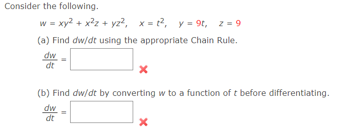 Consider the following.
w = xy² + x²z+yz², x = t², y = 9t, Z = 9
(a) Find dw/dt using the appropriate Chain Rule.
dw
dt
X
(b) Find dw/dt by converting w to a function of t before differentiating.
dw
dt
X