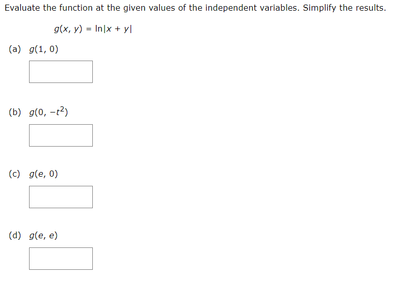 Evaluate the function at the given values of the independent variables. Simplify the results.
g(x, y) = In|x + yl
(a) g(1, 0)
(b) g(0, -t²)
(c) g(e, 0)
(d) g(e, e)