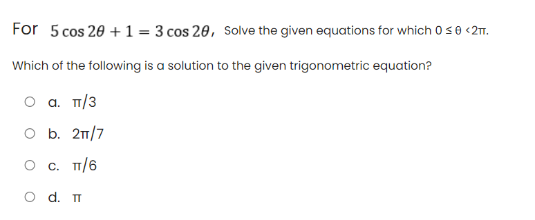 For 5 cos 20 +1 = 3 cos 20, Solve the given equations for which 0s0 <2T.
Which of the following is a solution to the given trigonometric equation?
a. T/3
O b. 21/7
О с. п/6
O d. T
