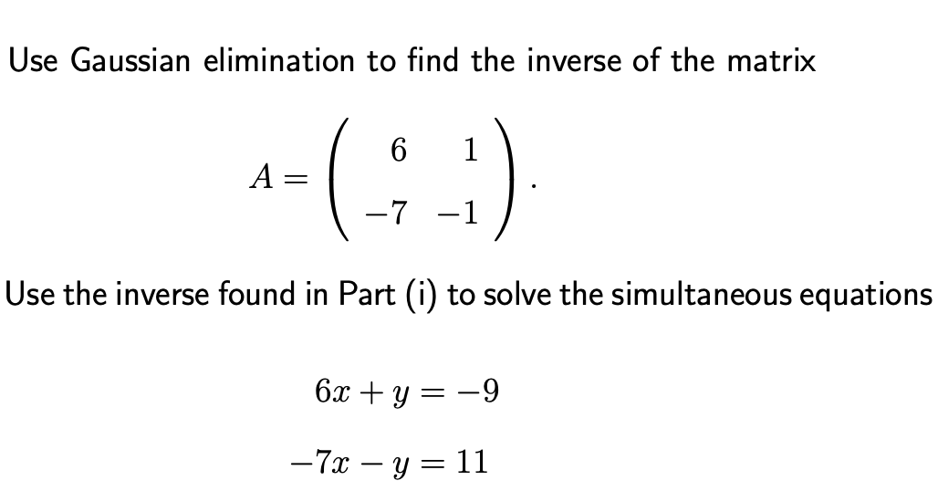 Use Gaussian elimination to find the inverse of the matrix
(;)
1
A
-7 -1
Use the inverse found in Part (i) to solve the simultaneous equations
6х + у — —9
-7x – y = 11
