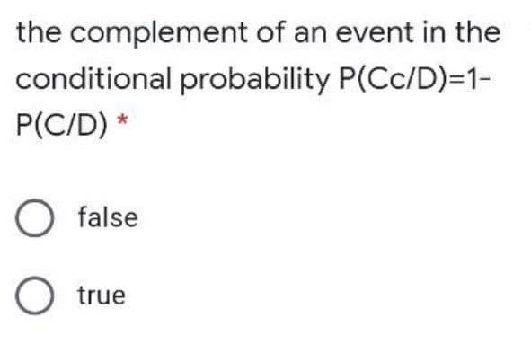 the complement of an event in the
conditional probability P(Cc/D)=1-
P(C/D) *
O false
O true
