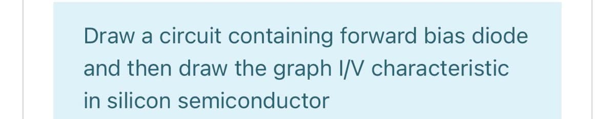 Draw a circuit containing forward bias diode
and then draw the graph I/N characteristic
in silicon semiconductor
