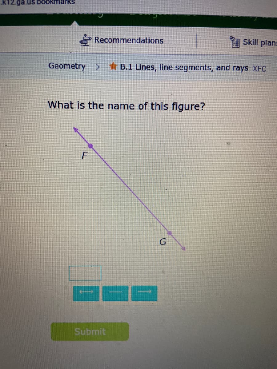 i.k12.ga.us bOokmarks
Recommendations
Skill plan:
Geometry
*B.1 Lines, line segments, and rays XFC
What is the name of this figure?
Submit
