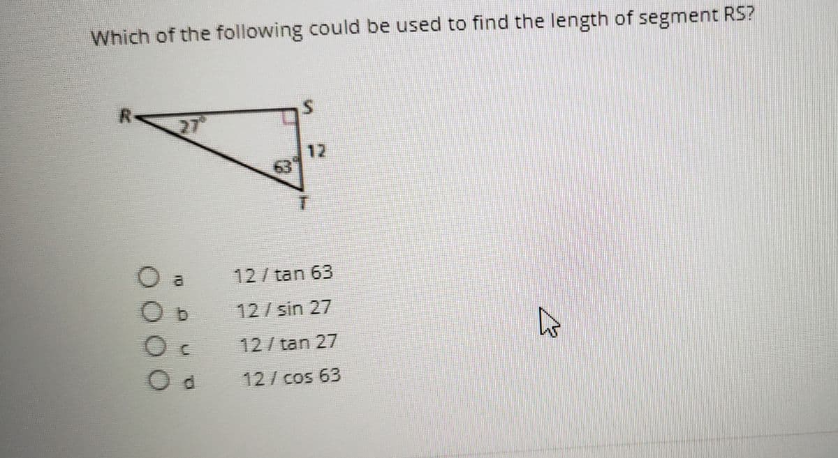 Which of the following could be used to find the length of segment RS?
R<
27
12
63
al
12/tan 63
12/sin 27
12/tan 27
12/cos 63
O00
