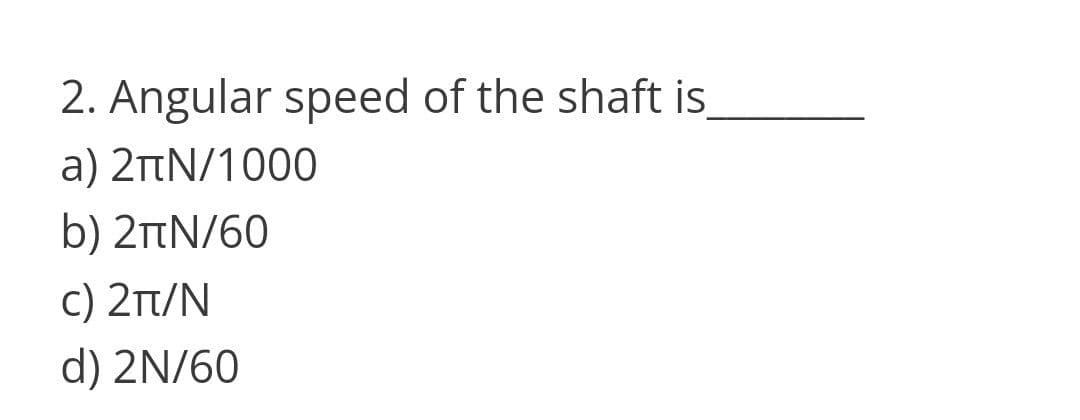 2. Angular speed of the shaft is
a) 2tN/1000
b) 2tN/60
c) 2t/N
d) 2N/60
