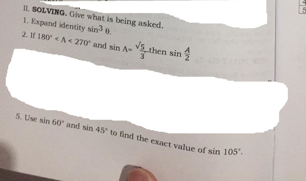 II. SOLVING. Give what is being asked.
1. Expand identity sin3 0.
5. Use sin 60° and sin 45° to find the exact value of sin 105°.
A
2. If 180° < A < 270° and sin A=
V5 then sin
3.
