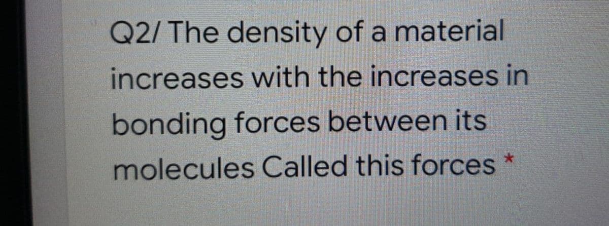 Q2/ The density of a material
increases with the increases in
bonding forces between its
molecules Called this forces *
