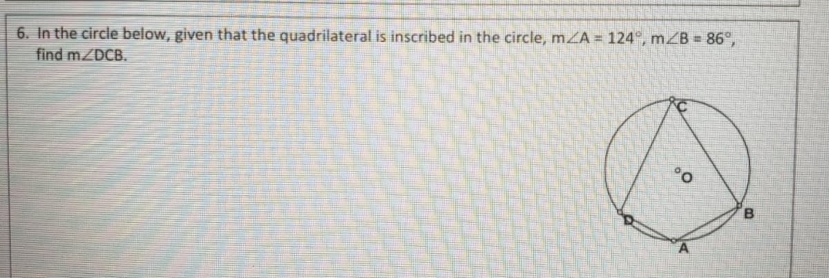 6. In the circle below, given that the quadrilateral is inscribed in the circle, mZA = 124, mZB 86°,
find m/DCB.
