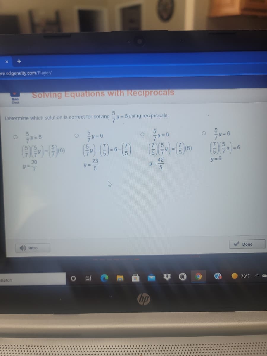 arn.edgenuity.com/Player/
Solving Equations with Reciprocals
Quick
Check
Determine which solution is correct for solving y= 6 using reciprocals.
= 6 -
(6)
= 6
42
y = 6
30
5
Done
Intro
78°F
search
