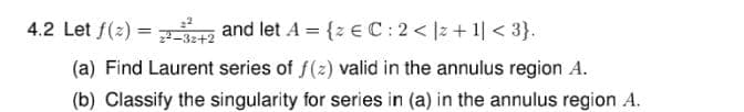 4.2 Let f(2) = and let A = {z € C: 2< |z+1| < 3}.
22-32+2
(a) Find Laurent series of f(z) valid in the annulus region A.
(b) Classify the singularity for series in (a) in the annulus region A.
