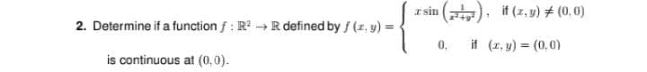 I sin
2. Determine if a function f : R R defined by f (r, y) =
in ( , it (z,9) # (0, 0)
0,
if (z, y) = (0,0)
is continuous at (0, 0).
