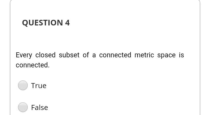 QUESTION 4
Every closed subset of a connected metric space is
connected.
True
False
