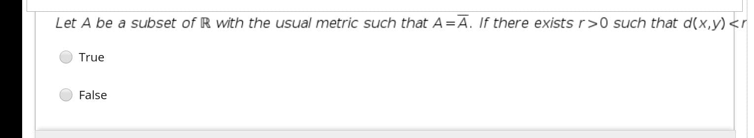 Let A be a subset of R with the usual metric such that A=A. If there exists r>0 such that d(x,y) <r
True
False
