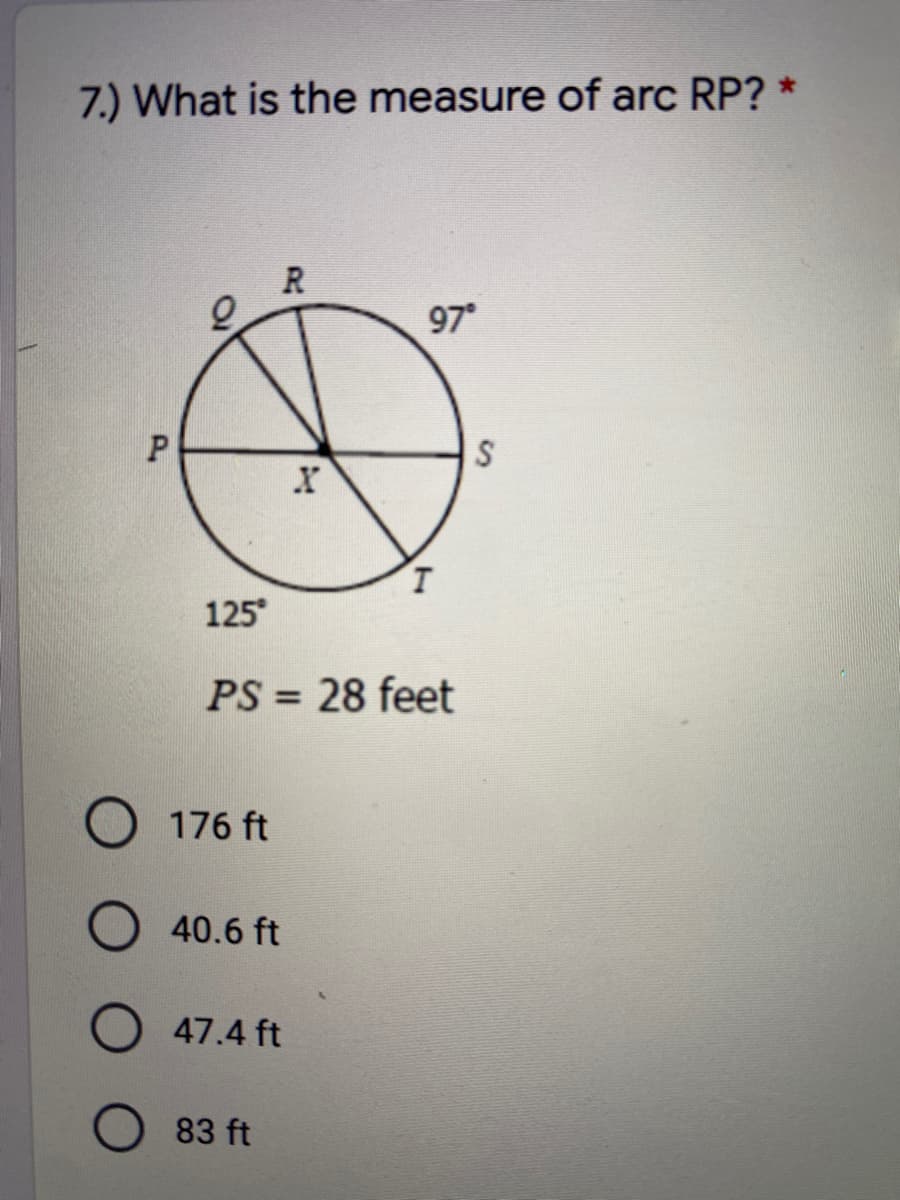 7.) What is the measure of arc RP? *
R
97
125
PS = 28 feet
176 ft
40.6 ft
47.4 ft
83 ft
