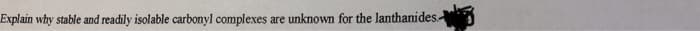 Explain why stable and readily isolable carbonyl complexes .
are unknown for the lanthanides
