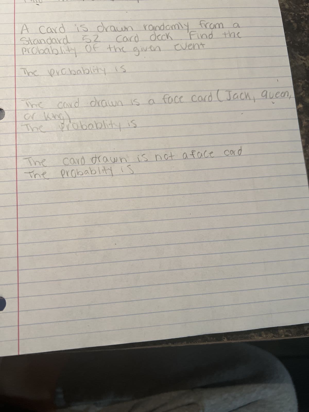 A card is drawn randomly from a
Card deck
Find the
Standard 52
probablity of the given event
The probablity is
The card drawn is a face card (Jack, queen,
or king)
The probablity is
The
card drawn is not a face card
The probablity is